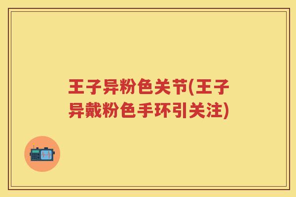 王子异粉色关节(王子异戴粉色手环引关注)