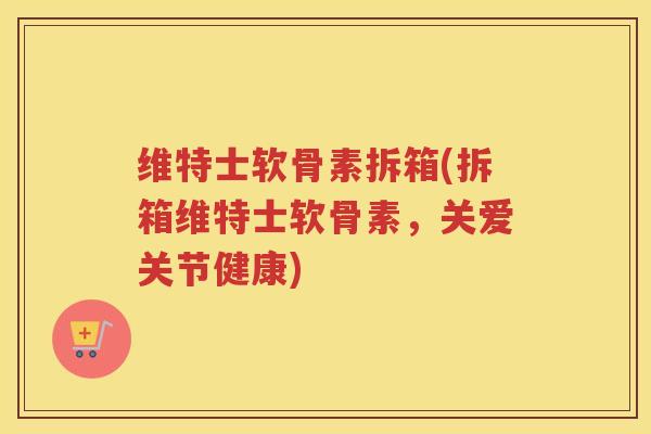 维特士软骨素拆箱(拆箱维特士软骨素,关爱关节健康) 维特士软骨素拆箱(拆箱维特士软骨素,关爱关节健康)