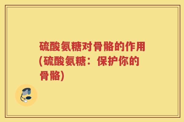 硫酸氨糖对骨骼的作用(硫酸氨糖:保护你的骨骼) 硫酸氨糖对骨骼的作用(硫酸氨糖:保护你的骨骼)