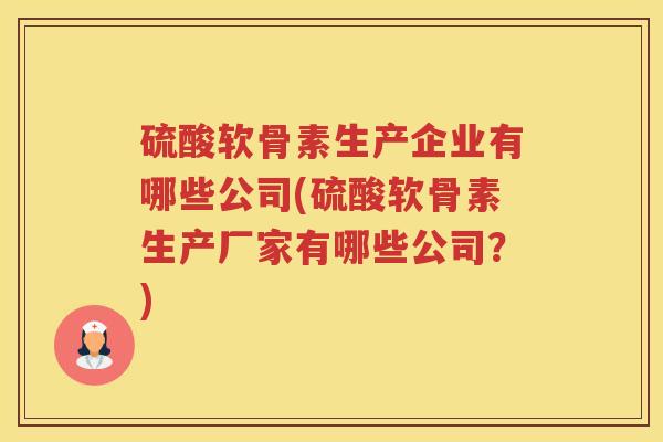 硫酸软骨素生产企业有哪些公司(硫酸软骨素生产厂家有哪些公司？)