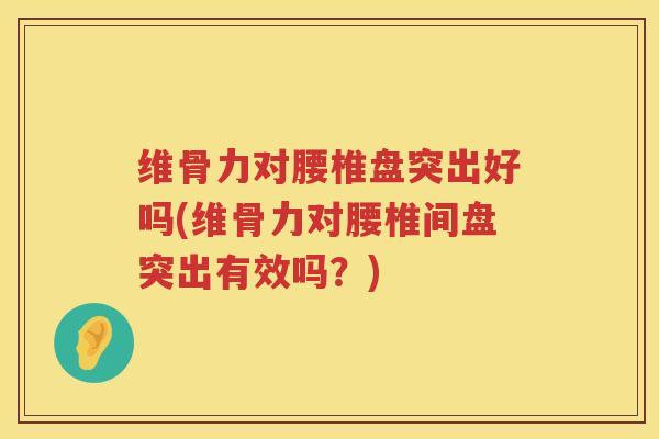 维骨力对腰椎盘突出好吗(维骨力对腰椎间盘突出有效吗?) 维骨力对腰椎盘突出好吗(维骨力对腰椎间盘突出有效吗?)