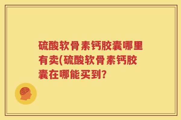 硫酸软骨素钙胶囊哪里有卖(硫酸软骨素钙胶囊在哪能买到? 硫酸软骨素钙胶囊哪里有卖(硫酸软骨素钙胶囊在哪能买到?
