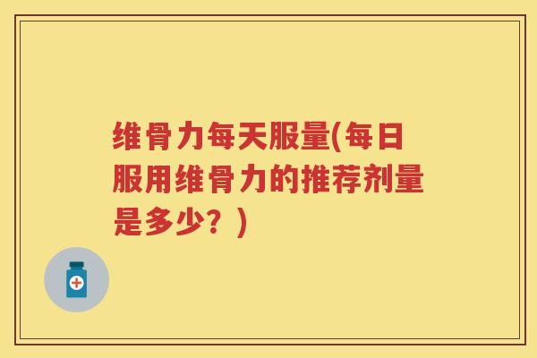 维骨力每天服量(每日服用维骨力的推荐剂量是多少？)