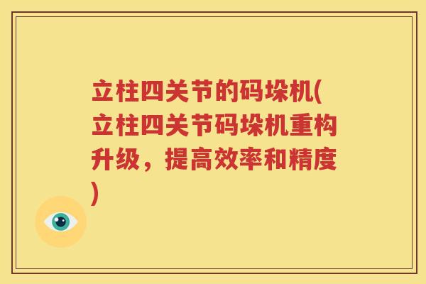 立柱四关节的码垛机(立柱四关节码垛机重构升级,提高效率和精度) 立柱四关节的码垛机(立柱四关节码垛机重构升级,提高效率和精度)