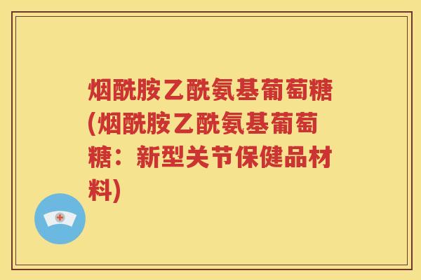 烟酰胺乙酰氨基葡萄糖(烟酰胺乙酰氨基葡萄糖:新型关节保健品材料) 烟酰胺乙酰氨基葡萄糖(烟酰胺乙酰氨基葡萄糖:新型关节保健品材料)