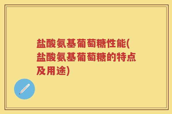 盐酸氨基葡萄糖性能(盐酸氨基葡萄糖的特点及用途) 盐酸氨基葡萄糖性能(盐酸氨基葡萄糖的特点及用途)