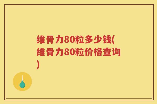 维骨力80粒多少钱(维骨力80粒价格查询)