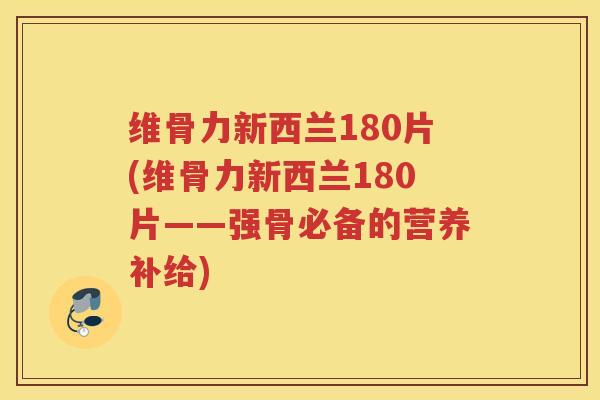 维骨力新西兰180片(维骨力新西兰180片——强骨必备的营养补给) 维骨力新西兰180片(维骨力新西兰180片——强骨必备的营养补给)