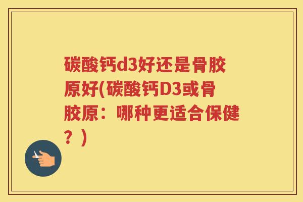 碳酸钙d3好还是骨胶原好(碳酸钙D3或骨胶原:哪种更适合保健?) 碳酸钙d3好还是骨胶原好(碳酸钙D3或骨胶原:哪种更适合保健?)