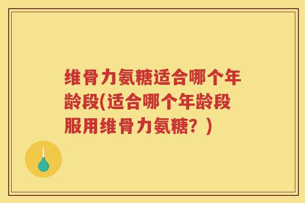 维骨力氨糖适合哪个年龄段(适合哪个年龄段服用维骨力氨糖？)