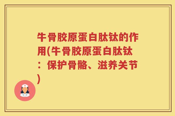 牛骨胶原蛋白肽钛的作用(牛骨胶原蛋白肽钛:保护骨骼、滋养关节) 牛骨胶原蛋白肽钛的作用(牛骨胶原蛋白肽钛:保护骨骼、滋养关节)