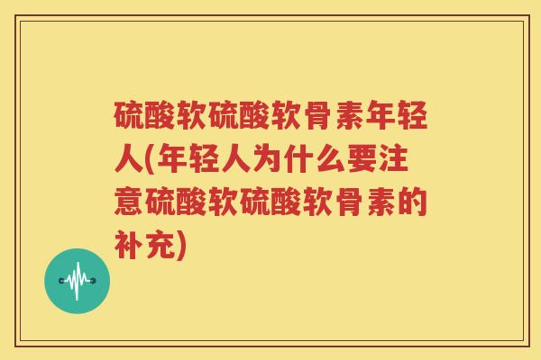 硫酸软硫酸软骨素年轻人(年轻人为什么要注意硫酸软硫酸软骨素的补充) 硫酸软硫酸软骨素年轻人(年轻人为什么要注意硫酸软硫酸软骨素的补充)