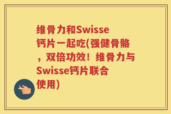 维骨力和Swisse钙片一起吃(强健骨骼，双倍功效！维骨力与Swisse钙片联合使用)