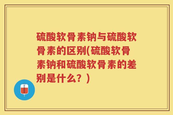 硫酸软骨素钠与硫酸软骨素的区别(硫酸软骨素钠和硫酸软骨素的差别是什么?) 硫酸软骨素钠与硫酸软骨素的区别(硫酸软骨素钠和硫酸软骨素的差别是什么?)