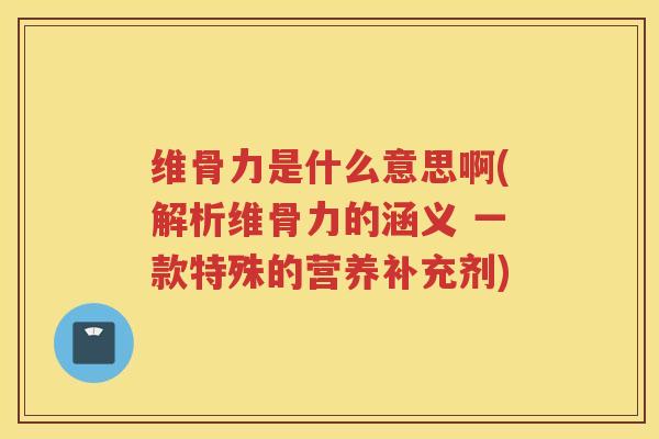维骨力是什么意思啊(解析维骨力的涵义 一款特殊的营养补充剂) 维骨力是什么意思啊(解析维骨力的涵义 一款特殊的营养补充剂)