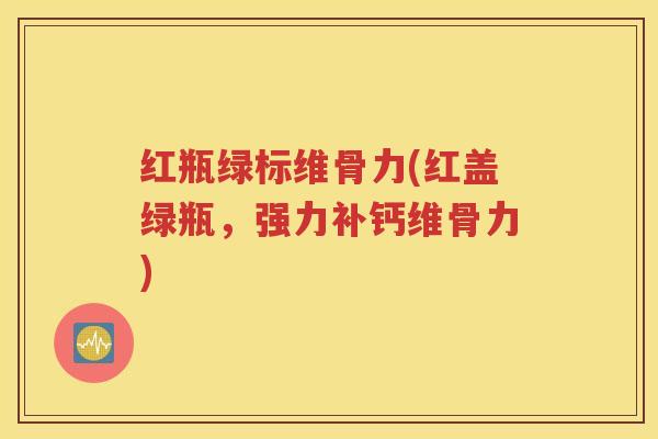 红瓶绿标维骨力(红盖绿瓶，强力补钙维骨力)