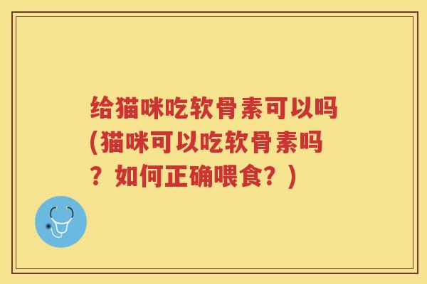 给猫咪吃软骨素可以吗(猫咪可以吃软骨素吗？如何正确喂食？)