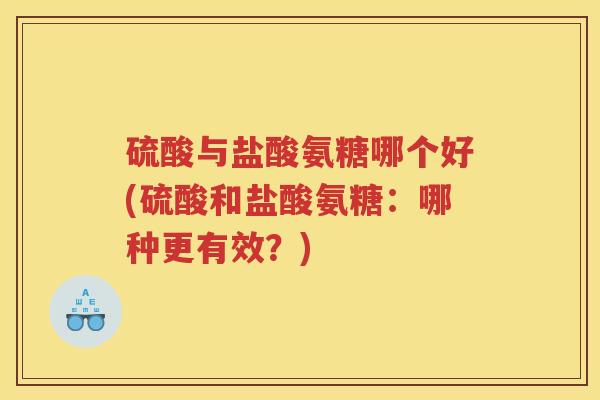 硫酸与盐酸氨糖哪个好(硫酸和盐酸氨糖:哪种更有效?) 硫酸与盐酸氨糖哪个好(硫酸和盐酸氨糖:哪种更有效?)
