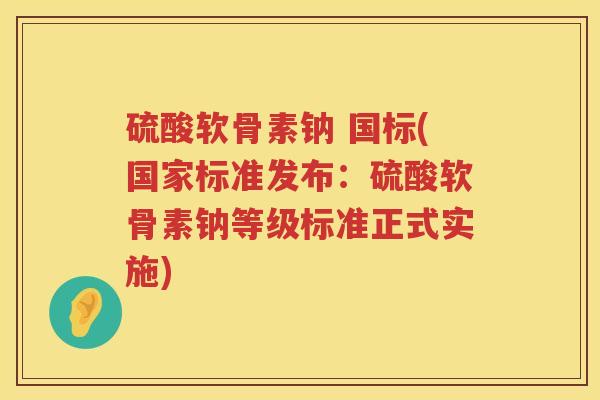 硫酸软骨素钠 国标(国家标准发布:硫酸软骨素钠等级标准正式实施) 硫酸软骨素钠 国标(国家标准发布:硫酸软骨素钠等级标准正式实施)