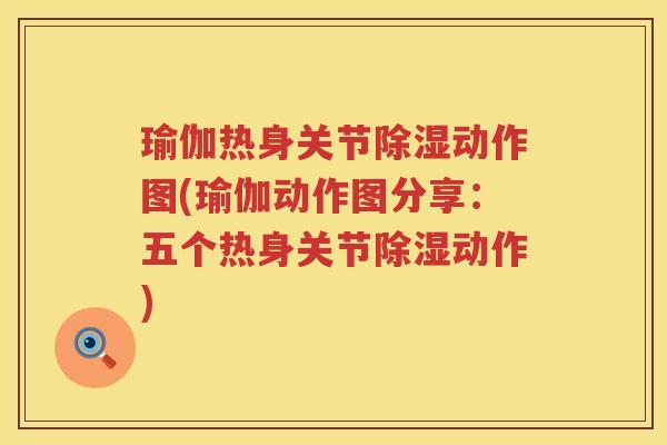 瑜伽热身关节除湿动作图(瑜伽动作图分享：五个热身关节除湿动作)