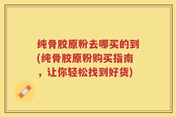 纯骨胶原粉去哪买的到(纯骨胶原粉购买指南,让你轻松找到好货) 纯骨胶原粉去哪买的到(纯骨胶原粉购买指南,让你轻松找到好货)