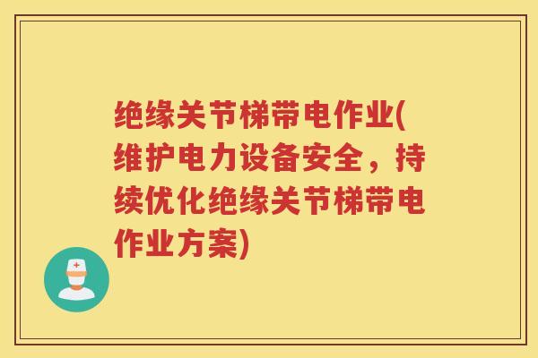 绝缘关节梯带电作业(维护电力设备安全，持续优化绝缘关节梯带电作业方案)