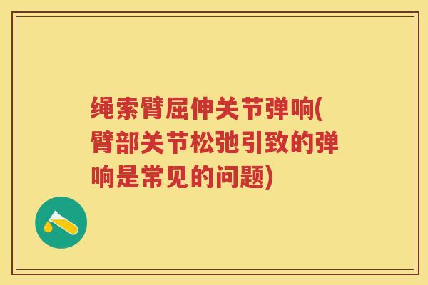 绳索臂屈伸关节弹响(臂部关节松弛引致的弹响是常见的问题) 绳索臂屈伸关节弹响(臂部关节松弛引致的弹响是常见的问题)