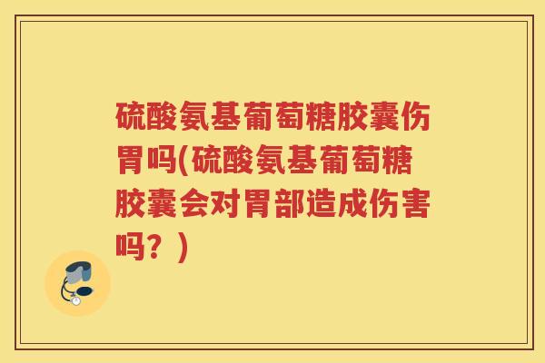 硫酸氨基葡萄糖胶囊伤胃吗(硫酸氨基葡萄糖胶囊会对胃部造成伤害吗？)
