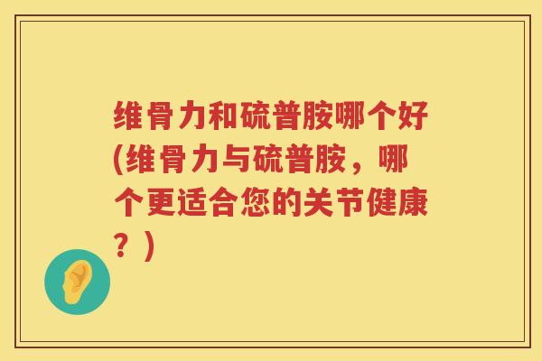 维骨力和硫普胺哪个好(维骨力与硫普胺，哪个更适合您的关节健康？)