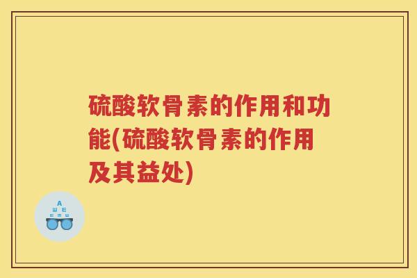 硫酸软骨素的作用和功能(硫酸软骨素的作用及其益处) 硫酸软骨素的作用和功能(硫酸软骨素的作用及其益处)