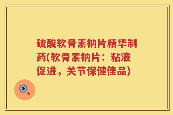 硫酸软骨素钠片精华制药(软骨素钠片:粘液促进,关节保健佳品) 硫酸软骨素钠片精华制药(软骨素钠片:粘液促进,关节保健佳品)