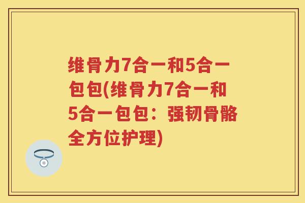 维骨力7合一和5合一包包(维骨力7合一和5合一包包:强韧骨骼全方位护理) 维骨力7合一和5合一包包(维骨力7合一和5合一包包:强韧骨骼全方位护理)