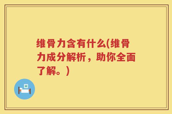 维骨力含有什么(维骨力成分解析,助你全面了解。) 维骨力含有什么(维骨力成分解析,助你全面了解。)