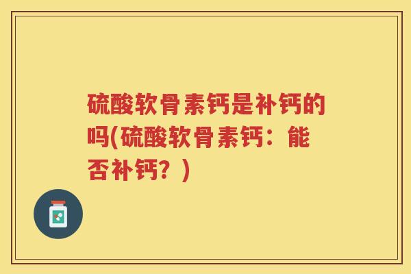 硫酸软骨素钙是补钙的吗(硫酸软骨素钙:能否补钙?) 硫酸软骨素钙是补钙的吗(硫酸软骨素钙:能否补钙?)
