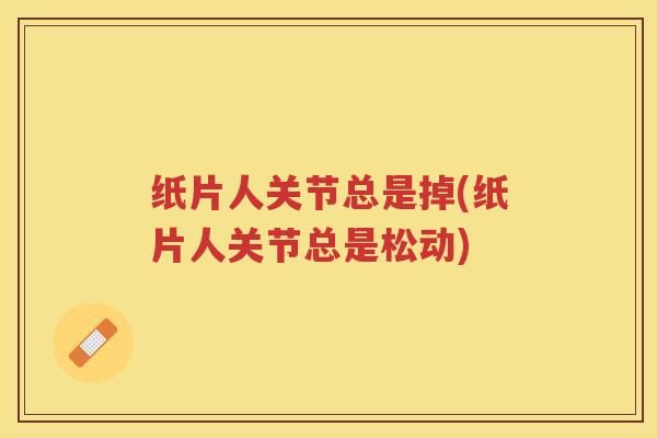 纸片人关节总是掉(纸片人关节总是松动) 纸片人关节总是掉(纸片人关节总是松动)
