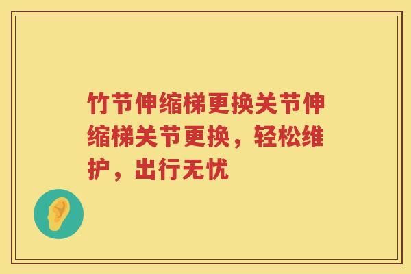 竹节伸缩梯更换关节伸缩梯关节更换,轻松维护,出行无忧 竹节伸缩梯更换关节伸缩梯关节更换,轻松维护,出行无忧