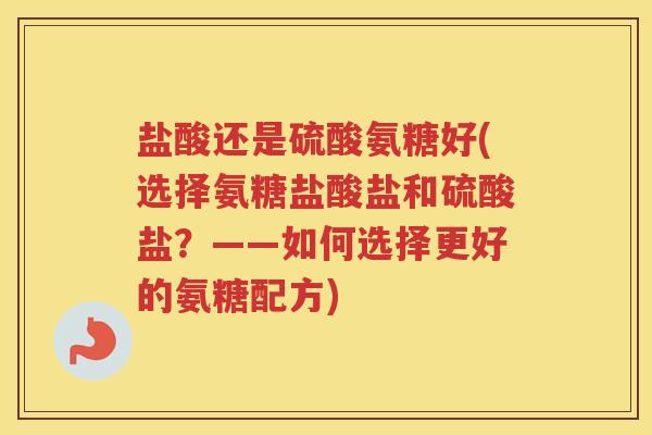 盐酸还是硫酸氨糖好(选择氨糖盐酸盐和硫酸盐?——如何选择更好的氨糖配方) 盐酸还是硫酸氨糖好(选择氨糖盐酸盐和硫酸盐?——如何选择更好的氨糖配方)