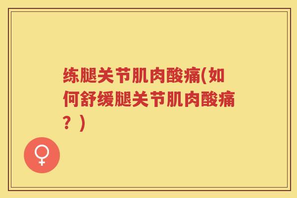 练腿关节肌肉酸痛(如何舒缓腿关节肌肉酸痛?) 练腿关节肌肉酸痛(如何舒缓腿关节肌肉酸痛?)