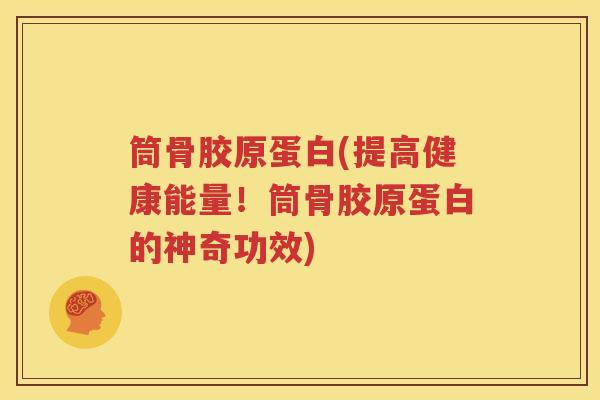 筒骨胶原蛋白(提高健康能量!筒骨胶原蛋白的神奇功效) 筒骨胶原蛋白(提高健康能量!筒骨胶原蛋白的神奇功效)