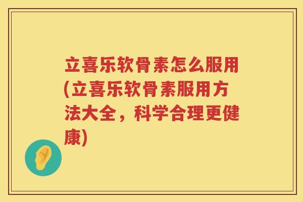 立喜乐软骨素怎么服用(立喜乐软骨素服用方法大全,科学合理更健康) 立喜乐软骨素怎么服用(立喜乐软骨素服用方法大全,科学合理更健康)