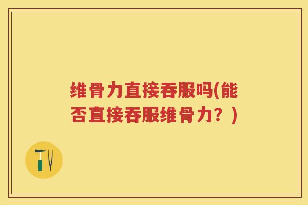维骨力直接吞服吗(能否直接吞服维骨力?) 维骨力直接吞服吗(能否直接吞服维骨力?)