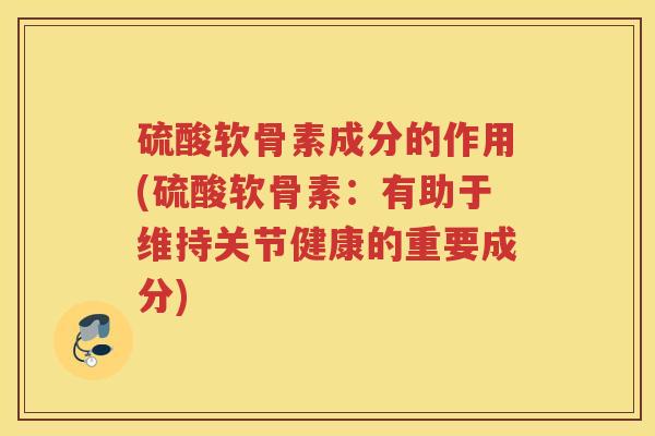硫酸软骨素成分的作用(硫酸软骨素:有助于维持关节健康的重要成分) 硫酸软骨素成分的作用(硫酸软骨素:有助于维持关节健康的重要成分)