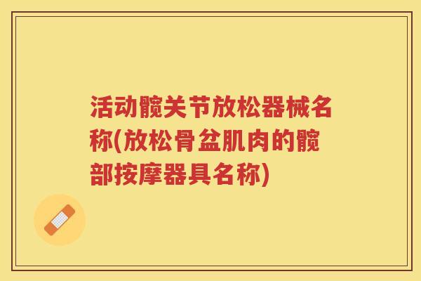活动髋关节放松器械名称(放松骨盆肌肉的髋部按摩器具名称)