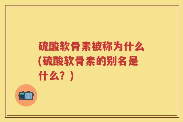 硫酸软骨素被称为什么(硫酸软骨素的别名是什么?) 硫酸软骨素被称为什么(硫酸软骨素的别名是什么?)