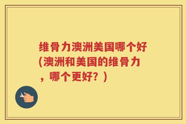 维骨力澳洲美国哪个好(澳洲和美国的维骨力,哪个更好?) 维骨力澳洲美国哪个好(澳洲和美国的维骨力,哪个更好?)
