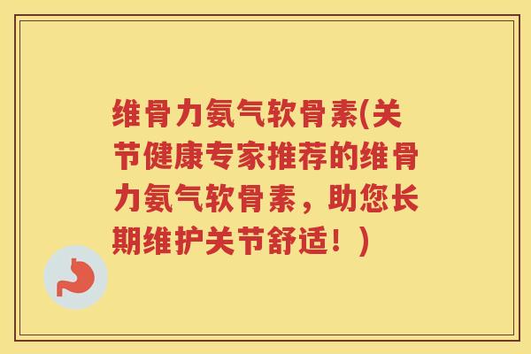 维骨力氨气软骨素(关节健康专家推荐的维骨力氨气软骨素,助您长期维护关节舒适!) 维骨力氨气软骨素(关节健康专家推荐的维骨力氨气软骨素,助您长期维护关节舒适!)