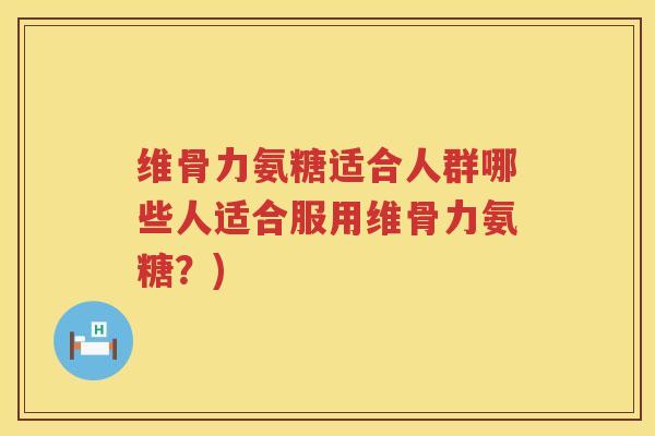 维骨力氨糖适合人群哪些人适合服用维骨力氨糖?) 维骨力氨糖适合人群哪些人适合服用维骨力氨糖?)
