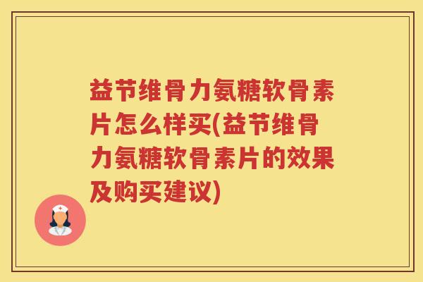 益节维骨力氨糖软骨素片怎么样买(益节维骨力氨糖软骨素片的效果及购买建议) 益节维骨力氨糖软骨素片怎么样买(益节维骨力氨糖软骨素片的效果及购买建议)