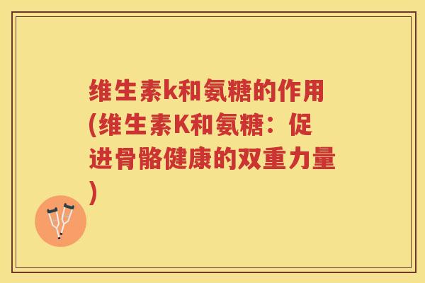 维生素k和氨糖的作用(维生素K和氨糖：促进骨骼健康的双重力量)
