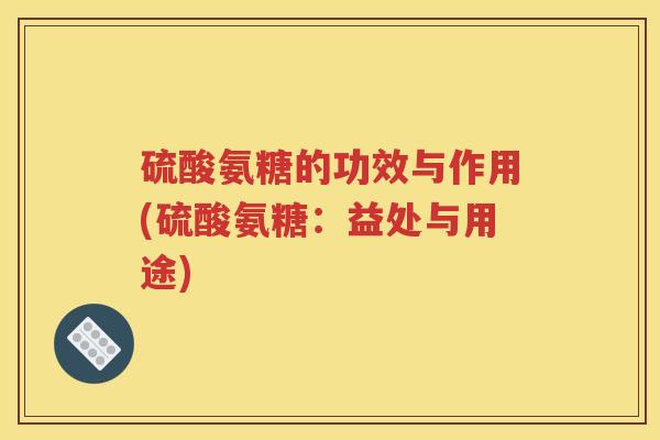 硫酸氨糖的功效与作用(硫酸氨糖：益处与用途)